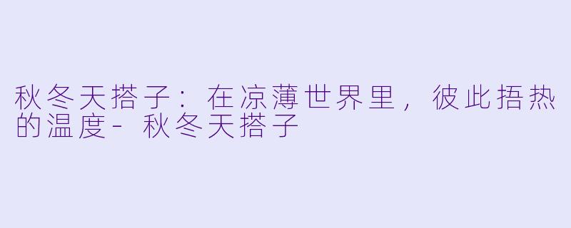 秋冬天搭子：在凉薄世界里，彼此捂热的温度-秋冬天搭子
