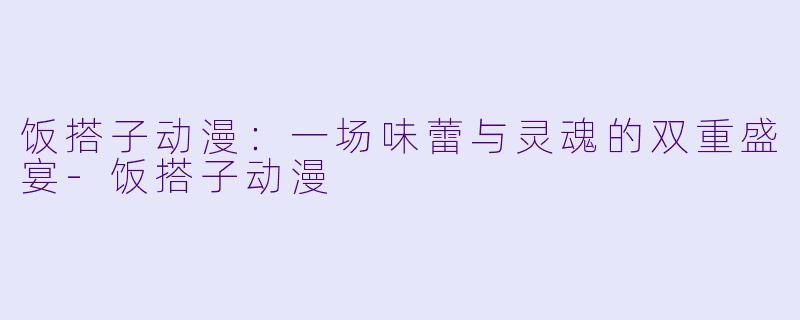 饭搭子动漫:一场味蕾与灵魂的双重盛宴-饭搭子动漫