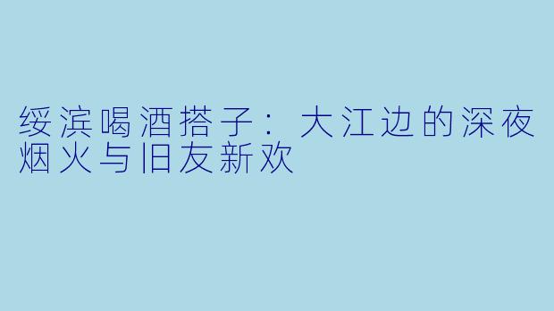 绥滨喝酒搭子：大江边的深夜烟火与旧友新欢