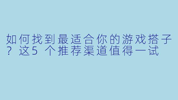 如何找到最适合你的游戏搭子？这5个推荐渠道值得一试