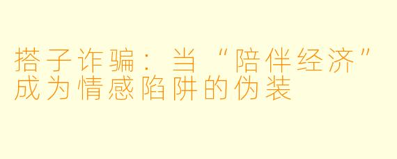 搭子诈骗：当“陪伴经济”成为情感陷阱的伪装