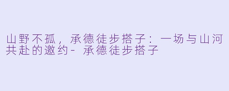 山野不孤，承德徒步搭子：一场与山河共赴的邀约-承德徒步搭子