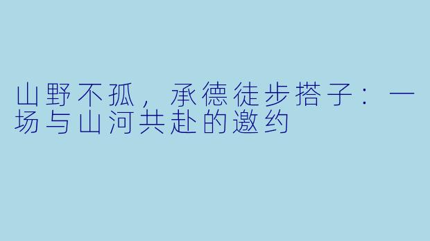 山野不孤，承德徒步搭子：一场与山河共赴的邀约