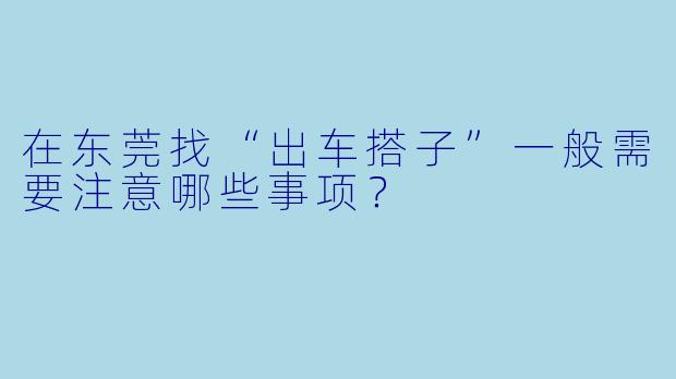 在东莞找“出车搭子”一般需要注意哪些事项?