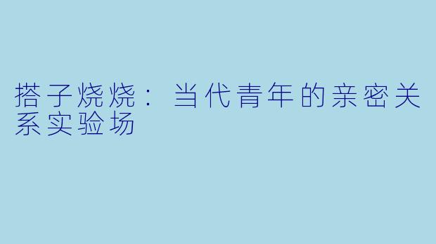 搭子烧烧：当代青年的亲密关系实验场