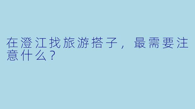 在澄江找旅游搭子，最需要注意什么？