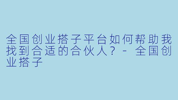 全国创业搭子平台如何帮助我找到合适的合伙人？