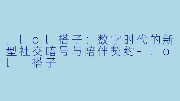 .lol搭子：数字时代的新型社交暗号与陪伴契约-lol 搭子