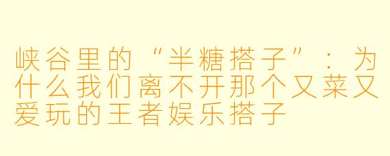 峡谷里的“半糖搭子”:为什么我们离不开那个又菜又爱玩的王者娱乐搭子