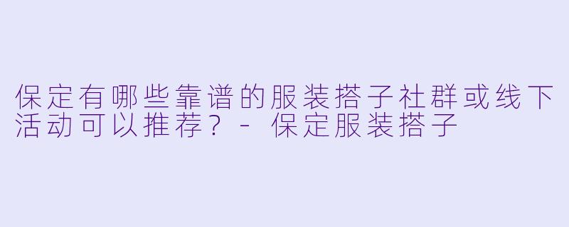 保定有哪些靠谱的服装搭子社群或线下活动可以推荐?-保定服装搭子