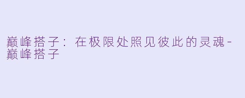 巅峰搭子：在极限处照见彼此的灵魂-巅峰搭子