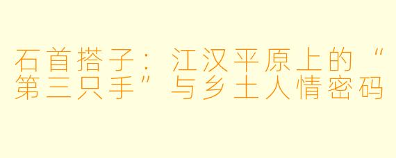 石首搭子:江汉平原上的“第三只手”与乡土人情密码