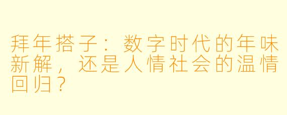 拜年搭子:数字时代的年味新解,还是人情社会的温情回归?