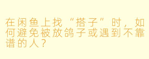 在闲鱼上找“搭子”时,如何避免被放鸽子或遇到不靠谱的人?