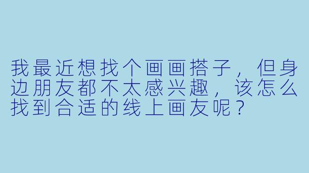 我最近想找个画画搭子，但身边朋友都不太感兴趣，该怎么找到合适的线上画友呢？