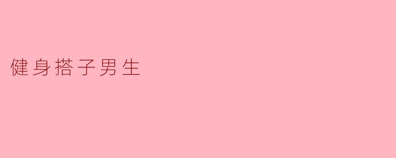 健身搭子男生：铁馆里最硬核的温柔