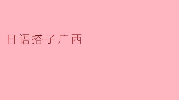 在广西寻找“日语搭子”：一场方言与异国语的奇妙碰撞