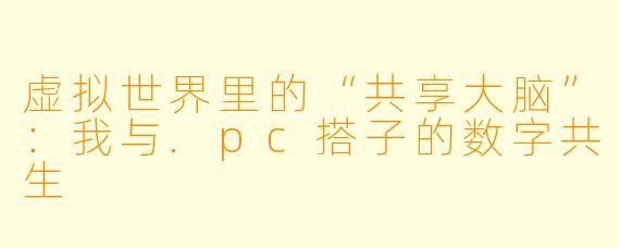 虚拟世界里的“共享大脑”:我与.pc搭子的数字共生