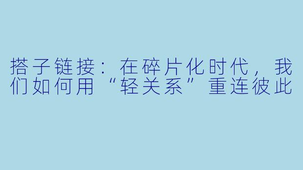 搭子链接：在碎片化时代，我们如何用“轻关系”重连彼此