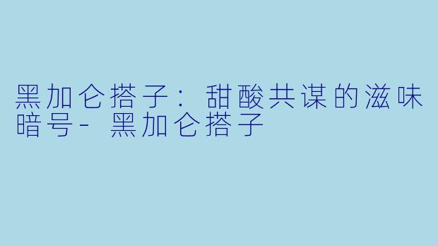 黑加仑搭子:甜酸共谋的滋味暗号-黑加仑搭子