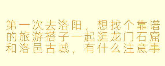 第一次去洛阳，想找个靠谱的旅游搭子一起逛龙门石窟和洛邑古城，有什么注意事项和建议？