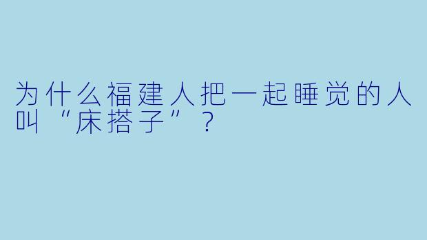 为什么福建人把一起睡觉的人叫“床搭子”？