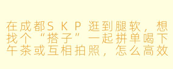 在成都SKP逛到腿软，想找个“搭子”一起拼单喝下午茶或互相拍照，怎么高效约到人？