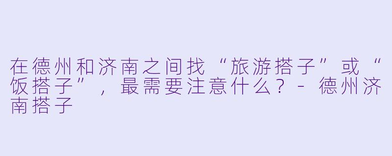在德州和济南之间找“旅游搭子”或“饭搭子”，最需要注意什么？-德州济南搭子