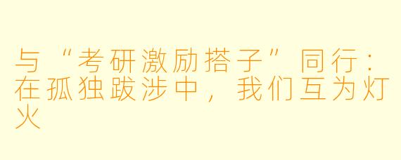 与“考研激励搭子”同行:在孤独跋涉中,我们互为灯火