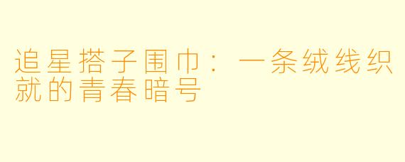 追星搭子围巾:一条绒线织就的青春暗号