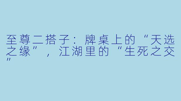至尊二搭子：牌桌上的“天选之缘”，江湖里的“生死之交”