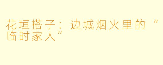 花垣搭子:边城烟火里的“临时家人”