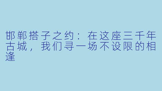 邯郸搭子之约：在这座三千年古城，我们寻一场不设限的相逢
