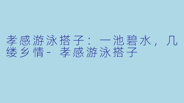 孝感游泳搭子:一池碧水,几缕乡情-孝感游泳搭子