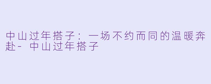 中山过年搭子:一场不约而同的温暖奔赴-中山过年搭子