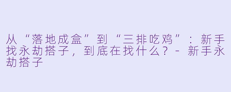从“落地成盒”到“三排吃鸡”：新手找永劫搭子，到底在找什么？-新手永劫搭子