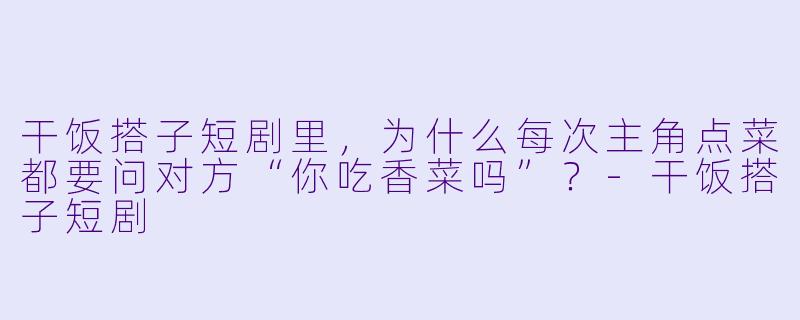 干饭搭子短剧里，为什么每次主角点菜都要问对方“你吃香菜吗”？-干饭搭子短剧