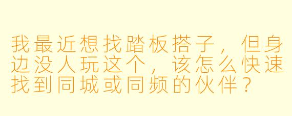 我最近想找踏板搭子,但身边没人玩这个,该怎么快速找到同城或同频的伙伴?