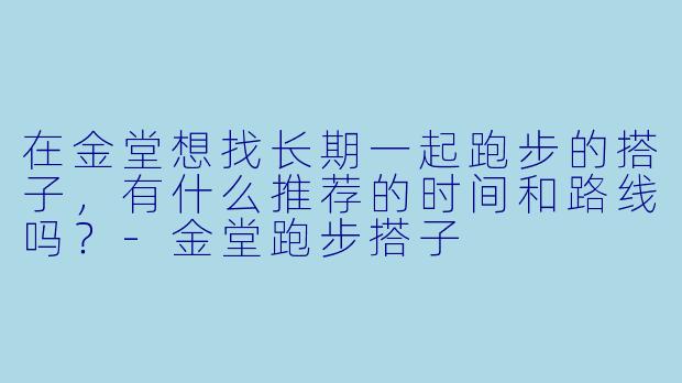 在金堂想找长期一起跑步的搭子，有什么推荐的时间和路线吗？-金堂跑步搭子