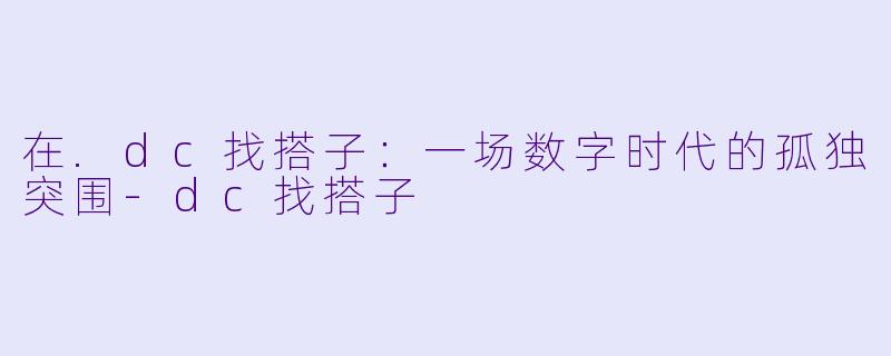 在.dc找搭子:一场数字时代的孤独突围-dc找搭子