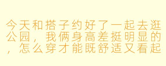 今天和搭子约好了一起去逛公园，我俩身高差挺明显的，怎么穿才能既舒适又看起来像“一套”穿搭？