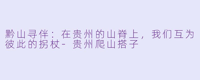 黔山寻伴:在贵州的山脊上,我们互为彼此的拐杖-贵州爬山搭子
