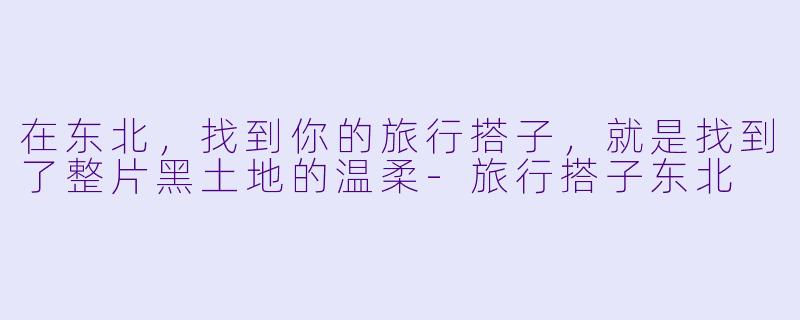 在东北，找到你的旅行搭子，就是找到了整片黑土地的温柔