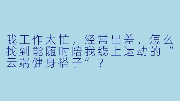 我工作太忙,经常出差,怎么找到能随时陪我线上运动的“云端健身搭子”?