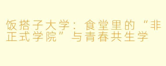 饭搭子大学:食堂里的“非正式学院”与青春共生学