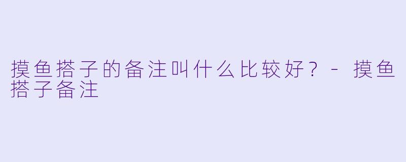 摸鱼搭子的备注叫什么比较好？-摸鱼搭子备注