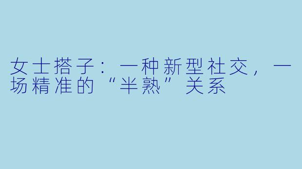女士搭子：一种新型社交，一场精准的“半熟”关系