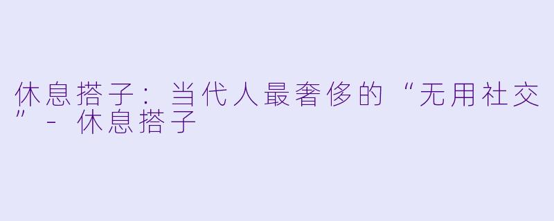 休息搭子:当代人最奢侈的“无用社交”-休息搭子