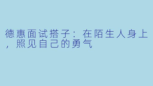 德惠面试搭子:在陌生人身上,照见自己的勇气