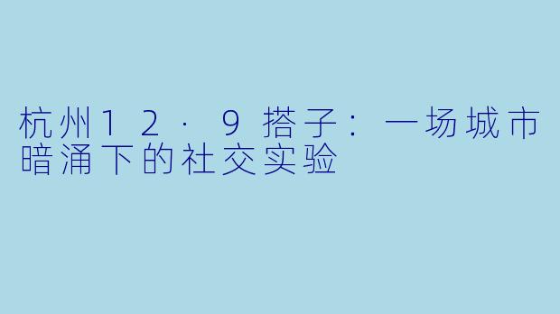 杭州12·9搭子:一场城市暗涌下的社交实验